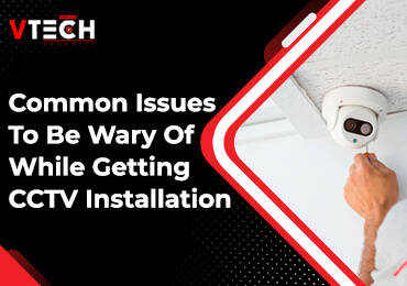Common Issues To Be Wary Of While Getting CCTV Installation