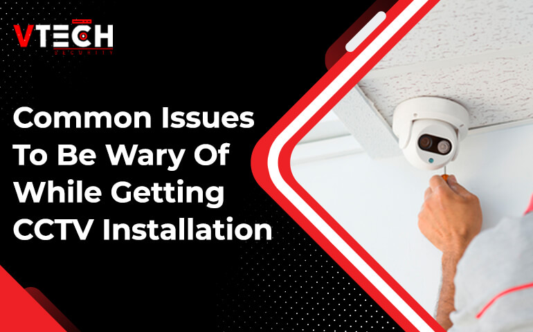 Common Issues To Be Wary Of While Getting CCTV Installation